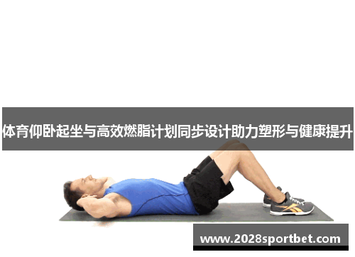 体育仰卧起坐与高效燃脂计划同步设计助力塑形与健康提升